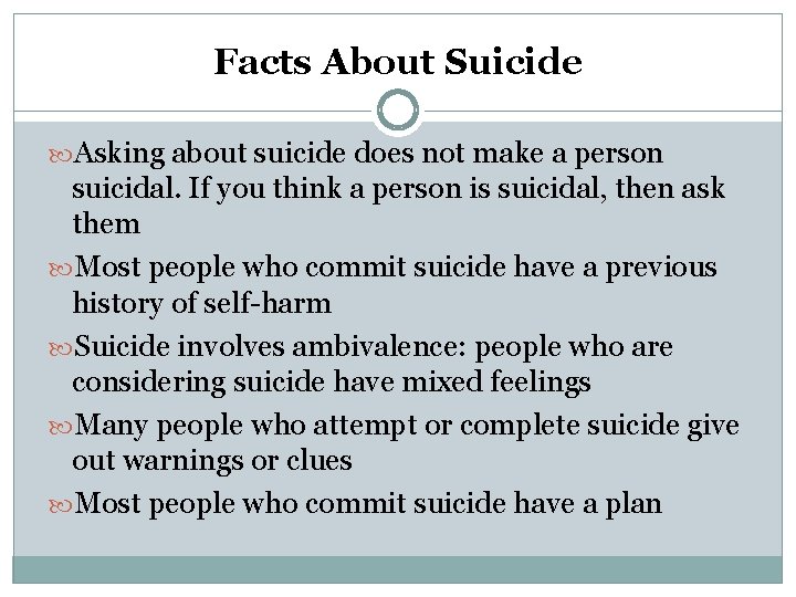 Facts About Suicide Asking about suicide does not make a person suicidal. If you
