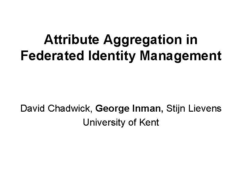 Attribute Aggregation in Federated Identity Management David Chadwick, George Inman, Stijn Lievens University of