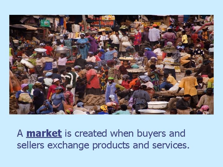 A market is created when buyers and sellers exchange products and services. 