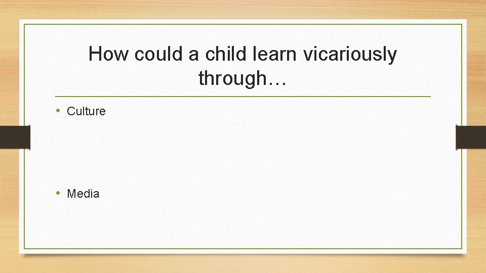 How could a child learn vicariously through… • Culture • Media 
