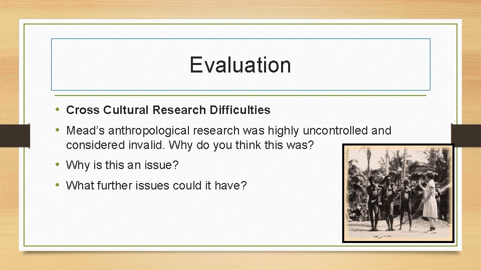 Evaluation • Cross Cultural Research Difficulties • Mead’s anthropological research was highly uncontrolled and