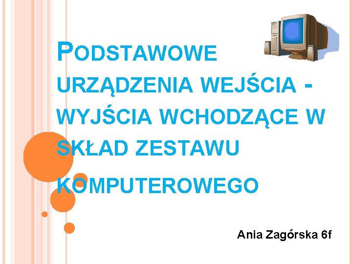 PODSTAWOWE URZĄDZENIA WEJŚCIA - WYJŚCIA WCHODZĄCE W SKŁAD ZESTAWU KOMPUTEROWEGO Ania Zagórska 6 f