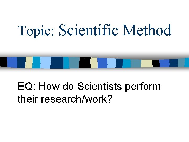 Topic: Scientific Method EQ: How do Scientists perform their research/work? 