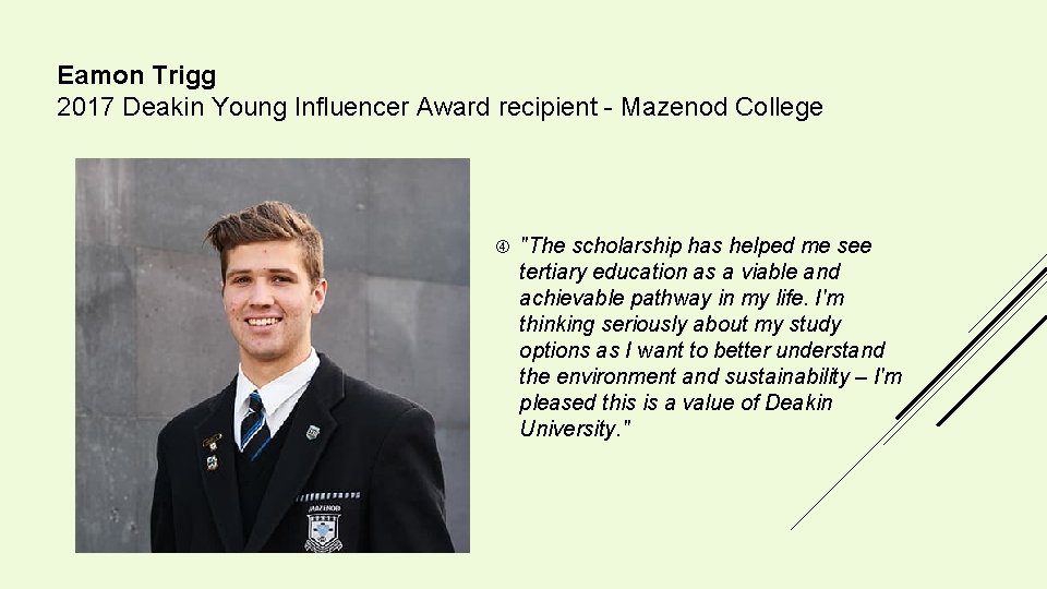 Eamon Trigg 2017 Deakin Young Influencer Award recipient - Mazenod College "The scholarship has Eamon Trigg 2017 Deakin Young Influencer Award recipient - Mazenod College "The scholarship has