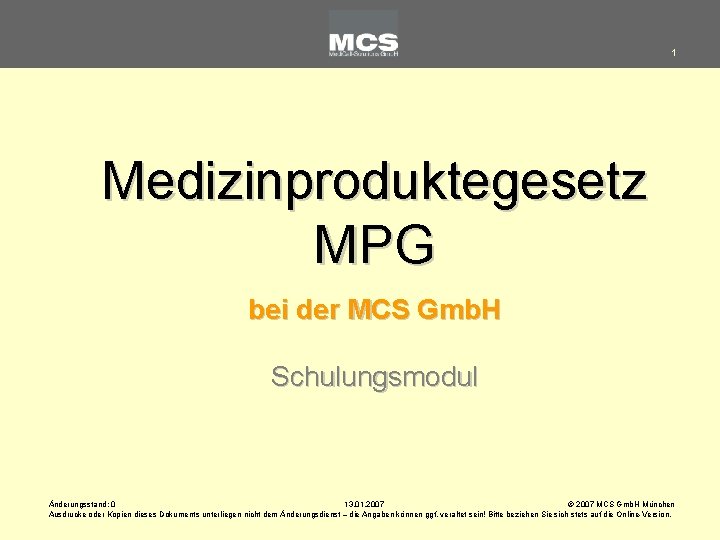 1 Medizinproduktegesetz MPG bei der MCS Gmb. H Schulungsmodul Änderungsstand: 0 13. 01. 2007