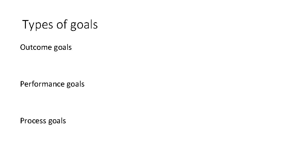 Types of goals Outcome goals Performance goals Process goals 