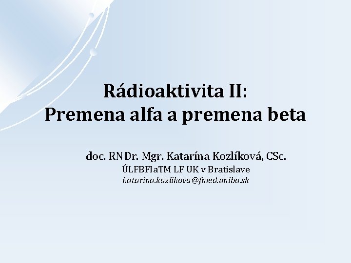 Rádioaktivita II: Premena alfa a premena beta doc. RNDr. Mgr. Katarína Kozlíková, CSc. ÚLFBFIa.