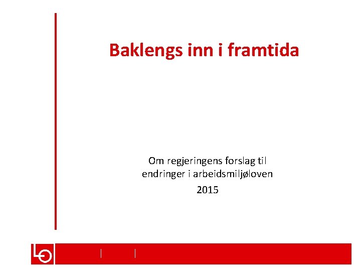 Baklengs inn i framtida Om regjeringens forslag til endringer i arbeidsmiljøloven 2015 