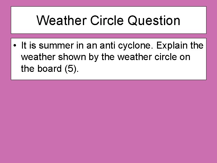 Weather Circle Question • It is summer in an anti cyclone. Explain the weather