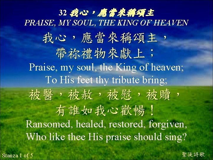 32 我心，應當來稱頌主 PRAISE, MY SOUL, THE KING OF HEAVEN 我心，應當來稱頌主， 帶祢禮物來獻上； Praise, my soul,