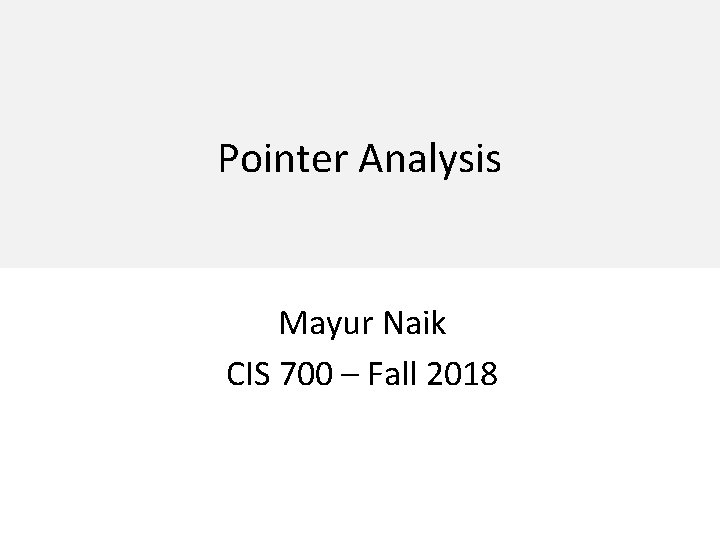 Pointer Analysis Mayur Naik CIS 700 – Fall 2018 