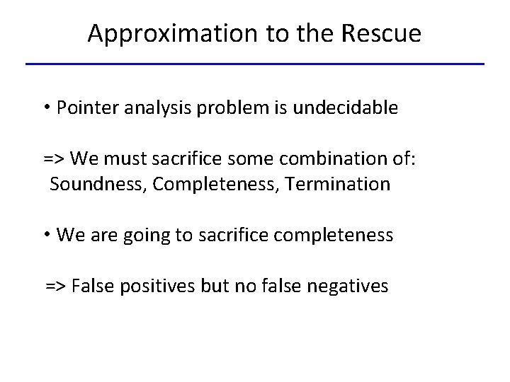 Approximation to the Rescue • Pointer analysis problem is undecidable => We must sacrifice