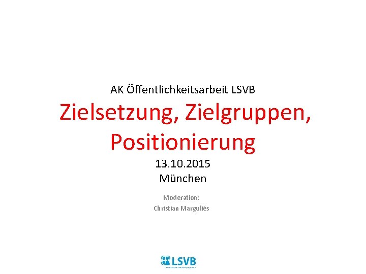 AK Öffentlichkeitsarbeit LSVB Zielsetzung, Zielgruppen, Positionierung 13. 10. 2015 München Moderation: Christian Marguliés 