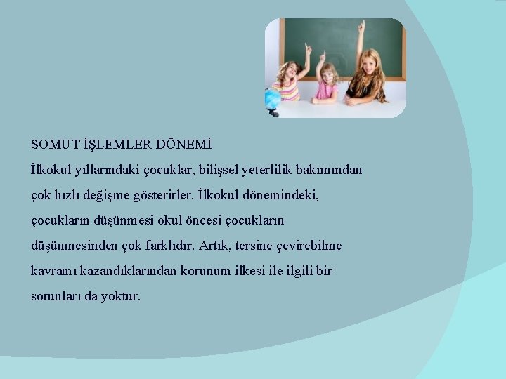 SOMUT İŞLEMLER DÖNEMİ İlkokul yıllarındaki çocuklar, bilişsel yeterlilik bakımından çok hızlı değişme gösterirler. İlkokul