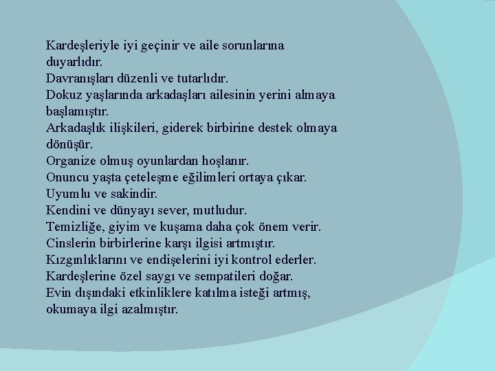 Kardeşleriyle iyi geçinir ve aile sorunlarına duyarlıdır. Davranışları düzenli ve tutarlıdır. Dokuz yaşlarında arkadaşları