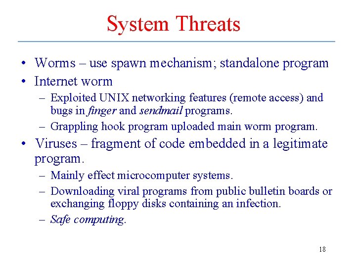 System Threats • Worms – use spawn mechanism; standalone program • Internet worm –