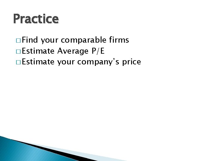 Practice � Find your comparable firms � Estimate Average P/E � Estimate your company’s