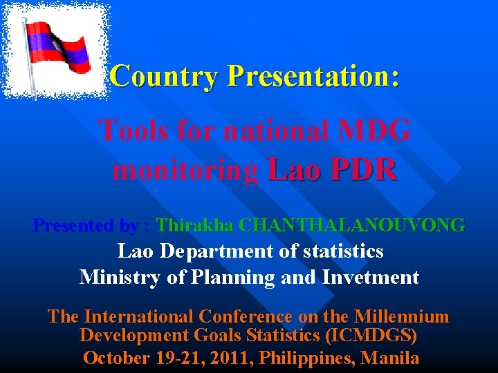 Country Presentation: Tools for national MDG monitoring Lao PDR Presented by : Thirakha CHANTHALANOUVONG