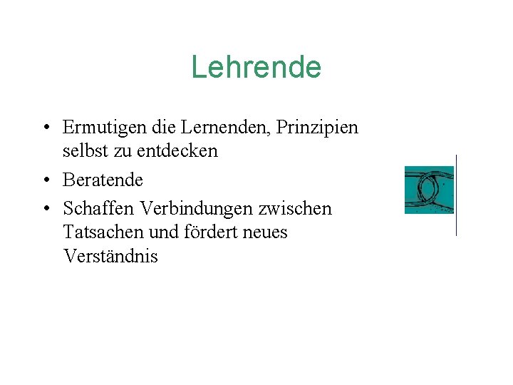 Lehrende • Ermutigen die Lernenden, Prinzipien selbst zu entdecken • Beratende • Schaffen Verbindungen