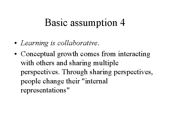 Basic assumption 4 • Learning is collaborative. • Conceptual growth comes from interacting with