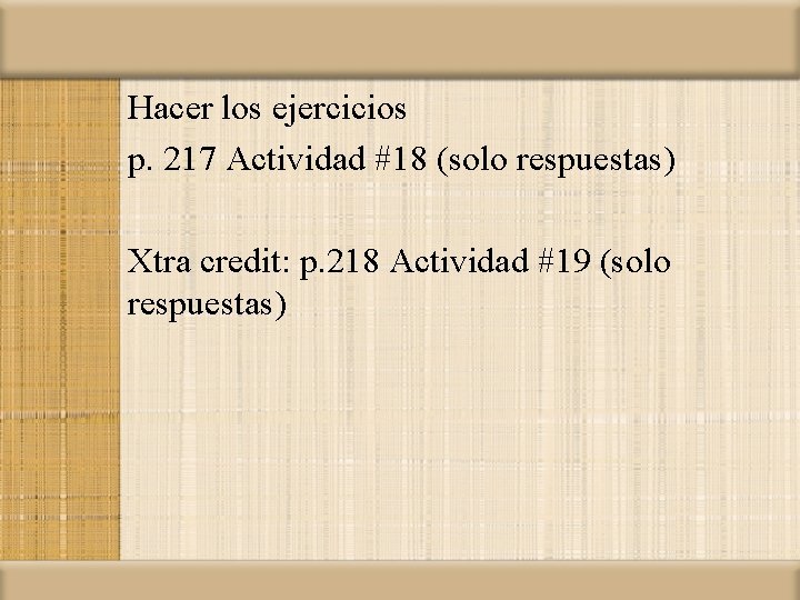 Hacer los ejercicios p. 217 Actividad #18 (solo respuestas) Xtra credit: p. 218 Actividad