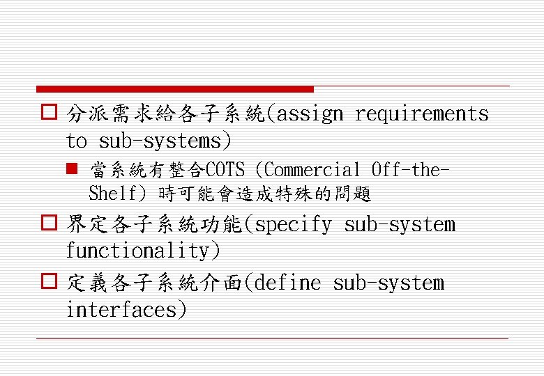 o 分派需求給各子系統(assign requirements to sub-systems) n 當系統有整合COTS (Commercial Off-the. Shelf) 時可能會造成特殊的問題 o 界定各子系統功能(specify sub-system
