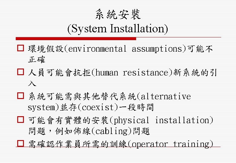 系統安裝 (System Installation) o 環境假設(environmental assumptions)可能不 正確 o 人員可能會抗拒(human resistance)新系統的引 入 o 系統可能需與其他替代系統(alternative system)並存(coexist)一段時間