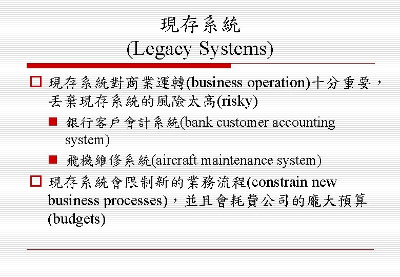 現存系統 (Legacy Systems) o 現存系統對商業運轉(business operation)十分重要， 丟棄現存系統的風險太高(risky) n 銀行客戶會計系統(bank customer accounting system) n 飛機維修系統(aircraft