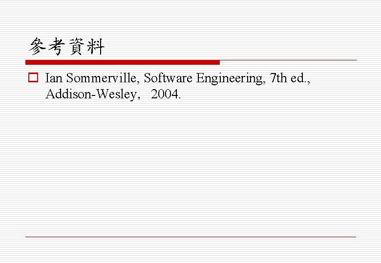 參考資料 o Ian Sommerville, Software Engineering, 7 th ed. , Addison-Wesley，2004. 
