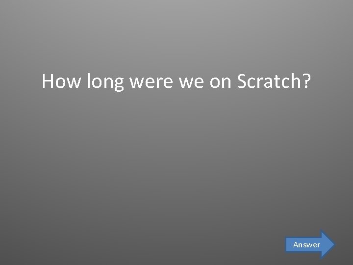 How long were we on Scratch? Answer 