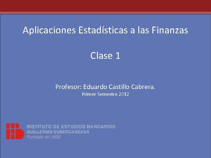 Aplicaciones Estadísticas a las Finanzas Clase 1 Profesor: Eduardo Castillo Cabrera. Primer Semestre 2012