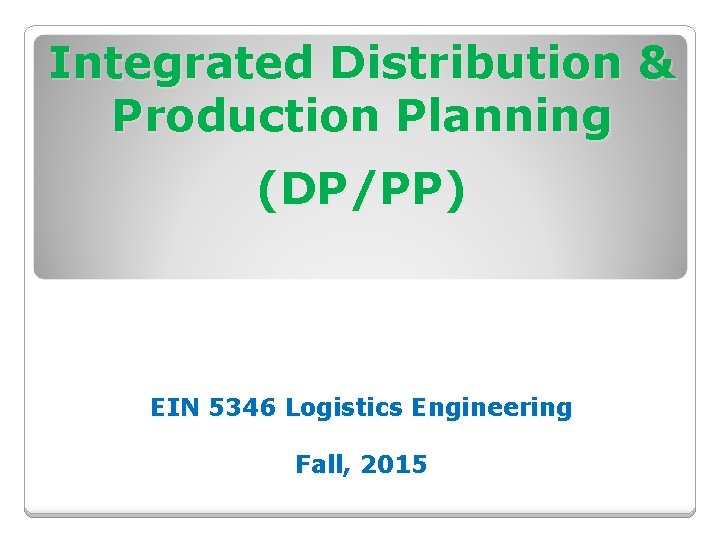 Integrated Distribution & Production Planning (DP/PP) EIN 5346 Logistics Engineering Fall, 2015 