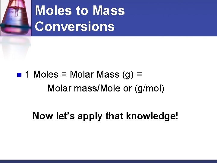 Moles to Mass Conversions n 1 Moles = Molar Mass (g) = Molar mass/Mole