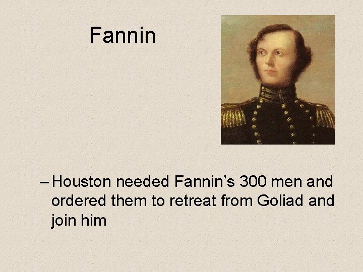 Fannin – Houston needed Fannin’s 300 men and ordered them to retreat from Goliad