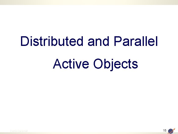 Distributed and Parallel Active Objects 15 Denis Caromel 15 