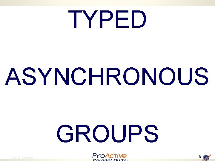 TYPED ASYNCHRONOUS GROUPS 18 Denis Caromel 18 