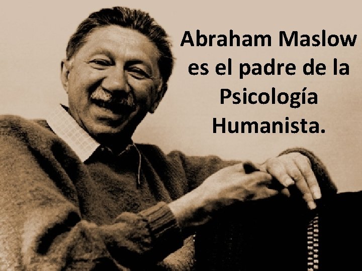 Abraham Maslow es el padre de la Psicología Humanista. 
