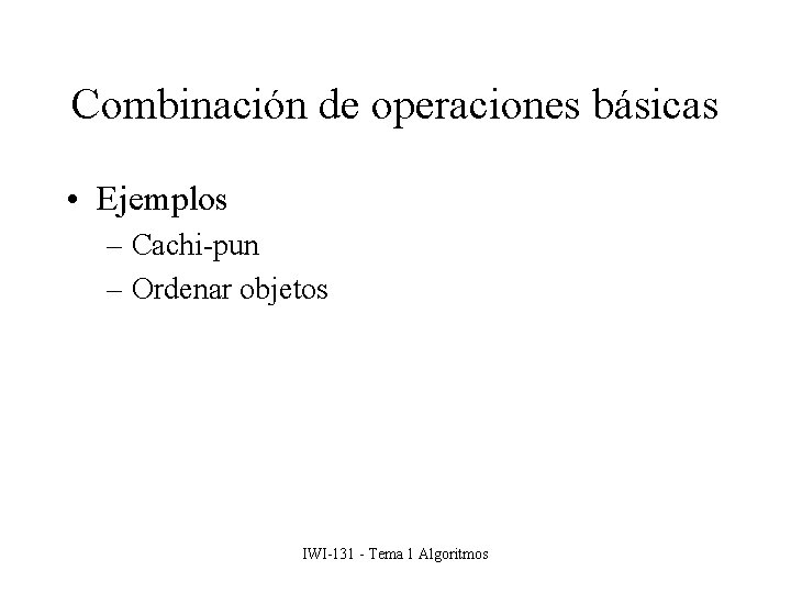 Combinación de operaciones básicas • Ejemplos – Cachi-pun – Ordenar objetos IWI-131 - Tema