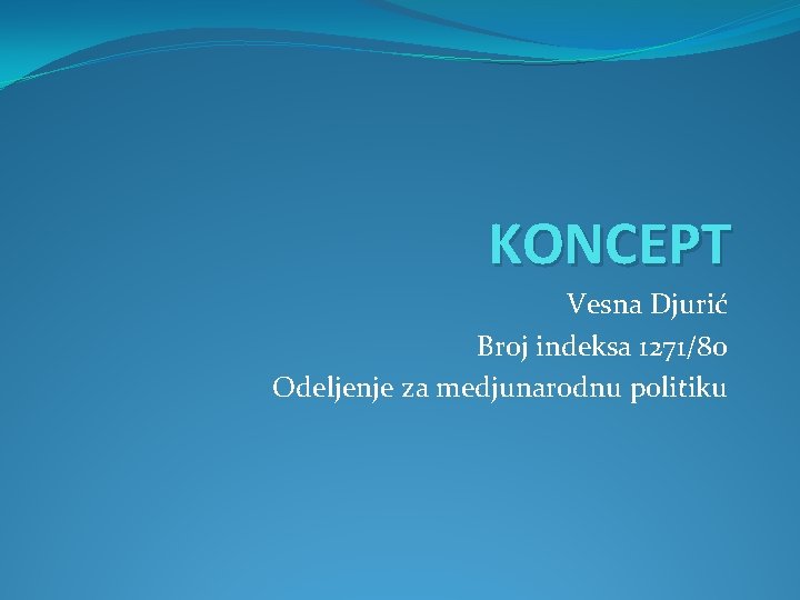 KONCEPT Vesna Djurić Broj indeksa 1271/80 Odeljenje za medjunarodnu politiku 