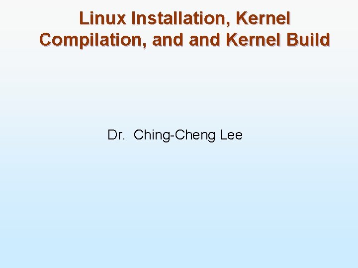 Linux Installation, Kernel Compilation, and Kernel Build Dr. Ching-Cheng Lee 