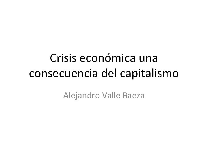 Crisis económica una consecuencia del capitalismo Alejandro Valle Baeza 