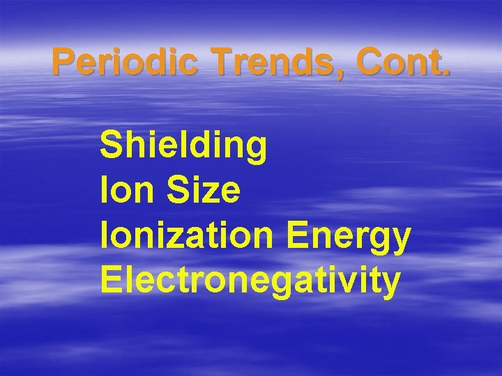 Periodic Trends, Cont. Shielding Ion Size Ionization Energy Electronegativity 