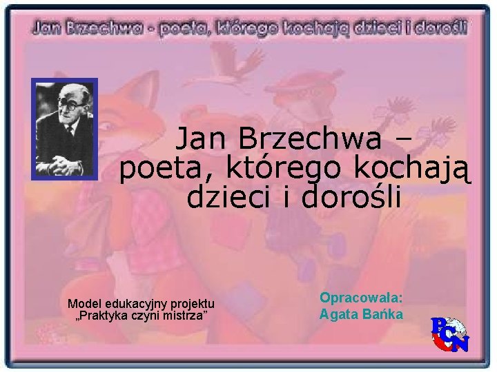 Jan Brzechwa – poeta, którego kochają dzieci i dorośli Model edukacyjny projektu „Praktyka czyni