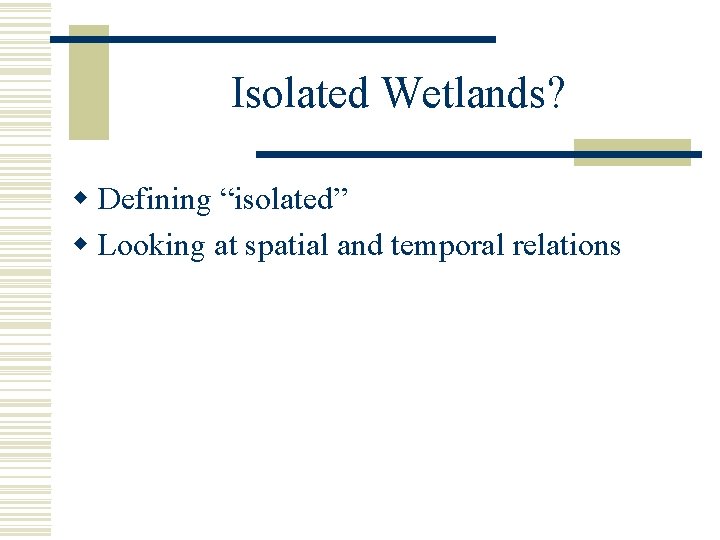 Isolated Wetlands? w Defining “isolated” w Looking at spatial and temporal relations 