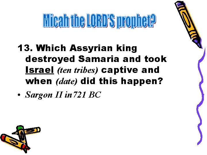 13. Which Assyrian king destroyed Samaria and took Israel (ten tribes) captive and when