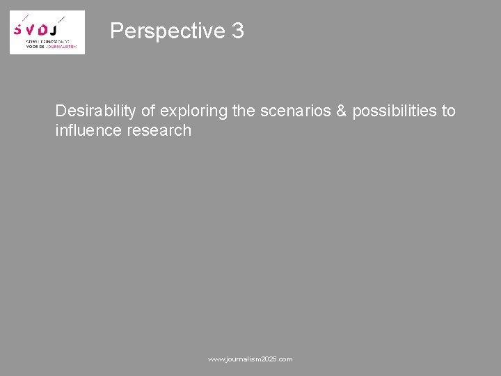 Perspective 3 Desirability of exploring the scenarios & possibilities to influence research www. journalism