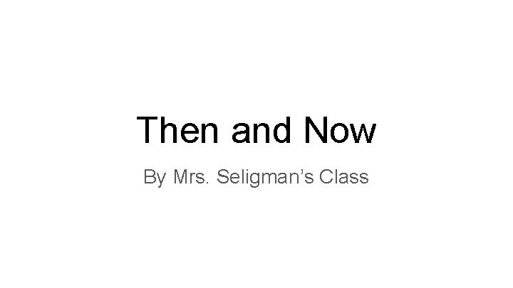Then and Now By Mrs. Seligman’s Class 