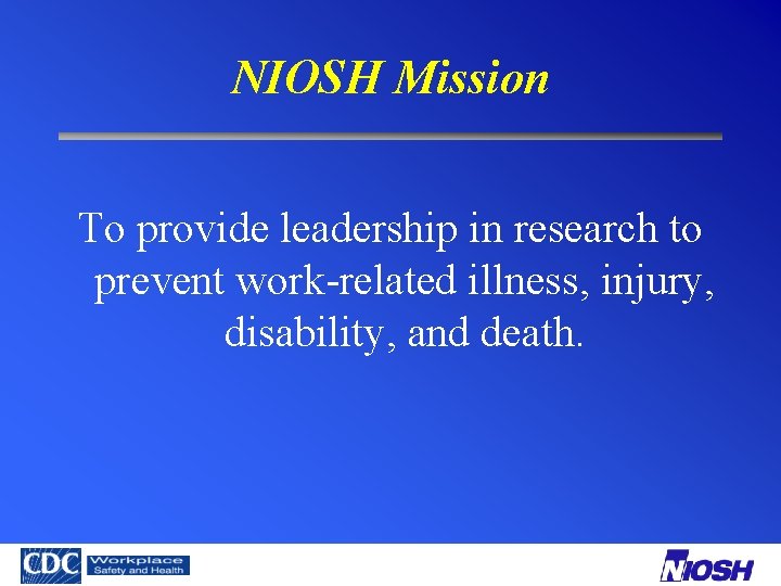 NIOSH Mission To provide leadership in research to prevent work-related illness, injury, disability, and