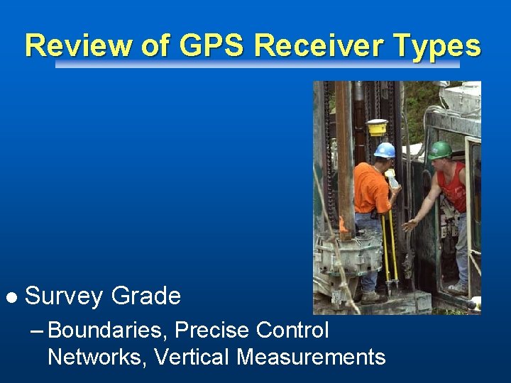 Review of GPS Receiver Types l Survey Grade – Boundaries, Precise Control Networks, Vertical