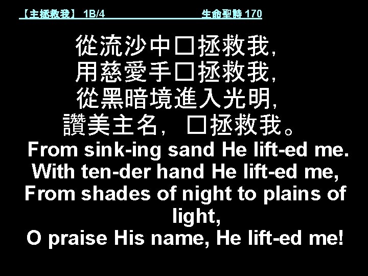【主拯救我】 1 B/4 生命聖詩 170 從流沙中�拯救我， 用慈愛手�拯救我， 從黑暗境進入光明， 讚美主名，�拯救我。 From sink-ing sand He lift-ed